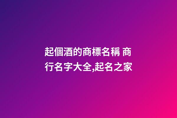 起個酒的商標名稱 商行名字大全,起名之家-第1張-商標起名-玄機派